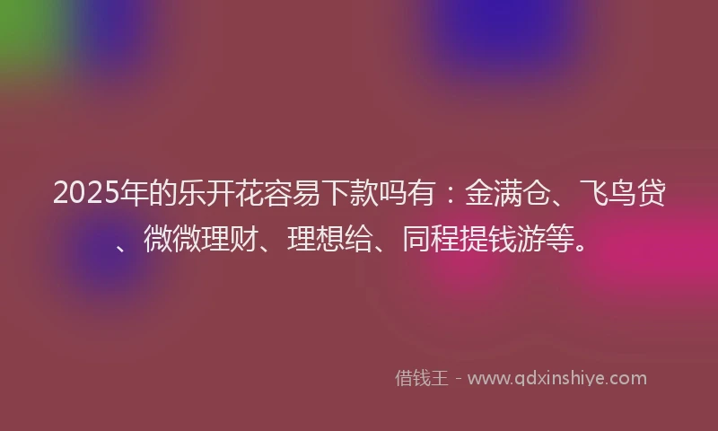 2025年的乐开花容易下款吗有：金满仓、飞鸟贷、微微理财、理想给、同程提钱游等。