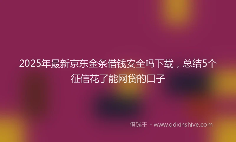 2025年最新京东金条借钱安全吗下载，总结5个征信花了能网贷的口子