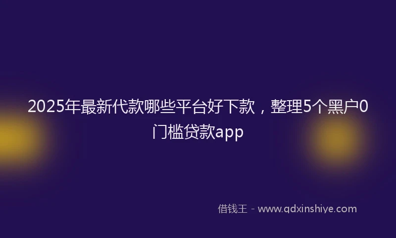 2025年最新代款哪些平台好下款，整理5个黑户0门槛贷款app
