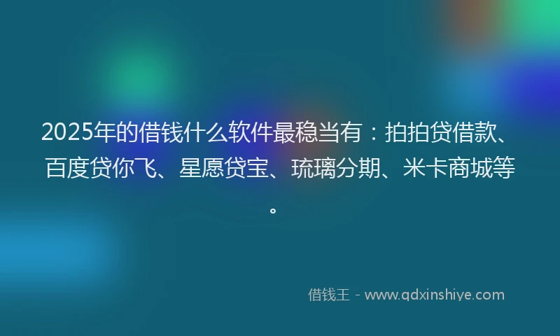 2025年的借钱什么软件最稳当有：拍拍贷借款、百度贷你飞、星愿贷宝、琉璃分期、米卡商城等。