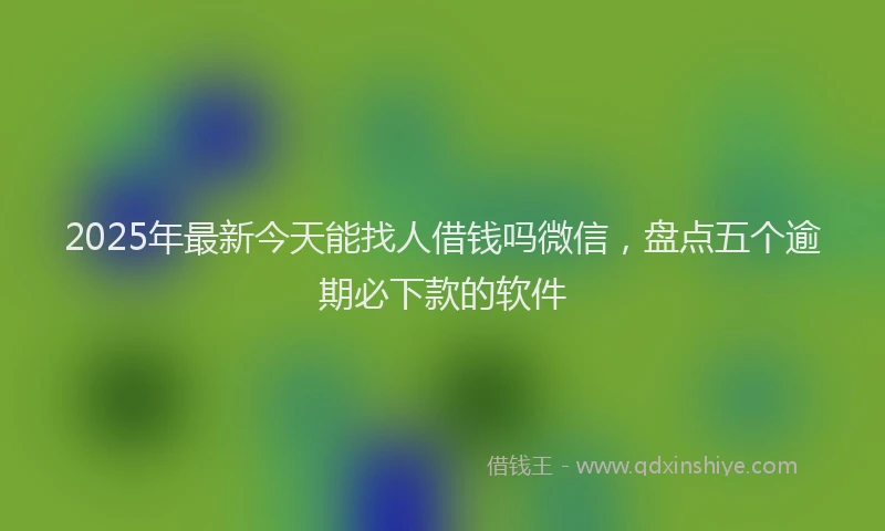 2025年最新今天能找人借钱吗微信，盘点五个逾期必下款的软件