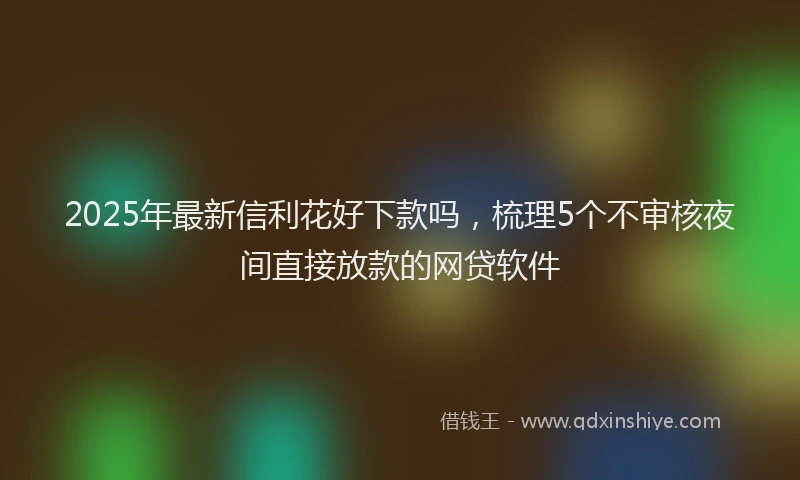 2025年最新信利花好下款吗，梳理5个不审核夜间直接放款的网贷软件