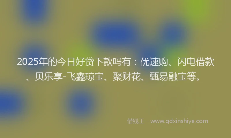 2025年的今日好贷下款吗有：优速购、闪电借款、贝乐享-飞鑫琼宝、聚财花、甄易融宝等。