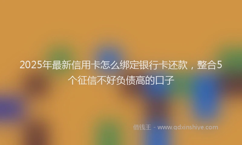 2025年最新信用卡怎么绑定银行卡还款，整合5个征信不好负债高的口子