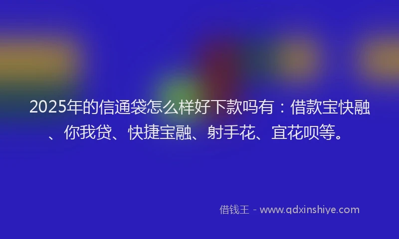 2025年的信通袋怎么样好下款吗有：借款宝快融、你我贷、快捷宝融、射手花、宜花呗等。