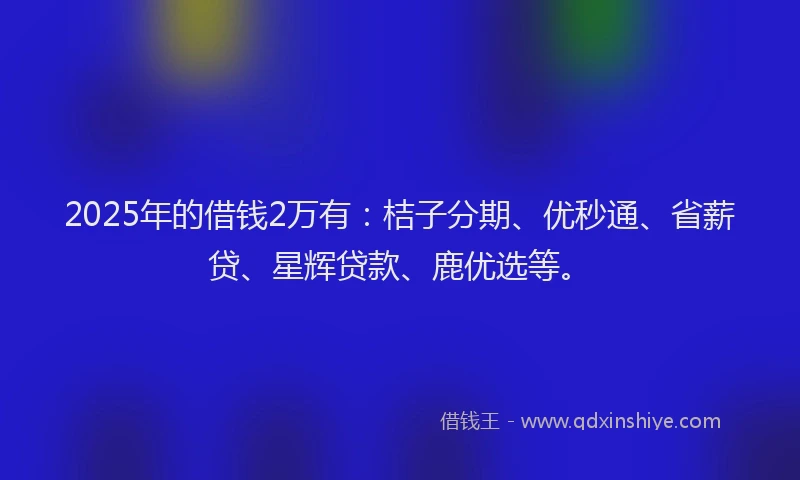 2025年的借钱2万有：桔子分期、优秒通、省薪贷、星辉贷款、鹿优选等。