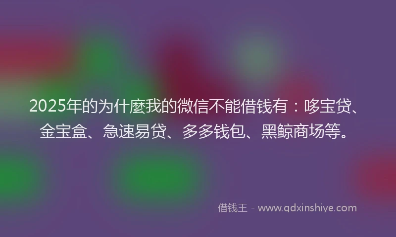 2025年的为什麼我的微信不能借钱有：哆宝贷、金宝盒、急速易贷、多多钱包、黑鲸商场等。