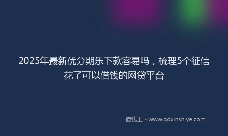 2025年最新优分期乐下款容易吗，梳理5个征信花了可以借钱的网贷平台