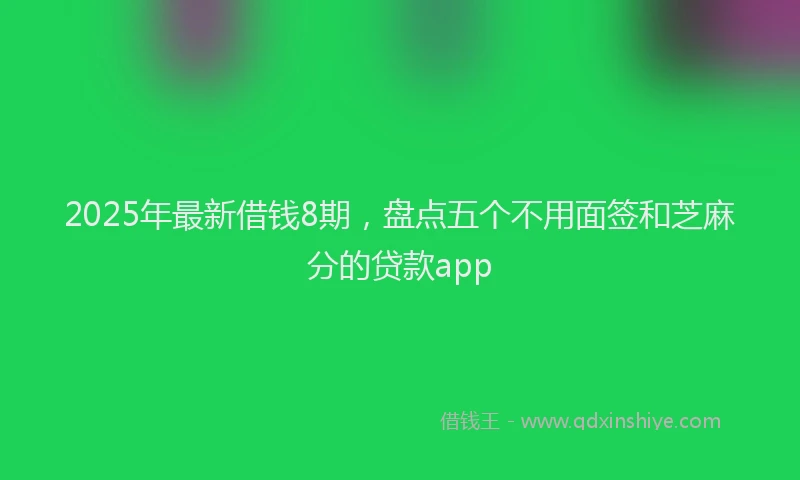 2025年最新借钱8期，盘点五个不用面签和芝麻分的贷款app
