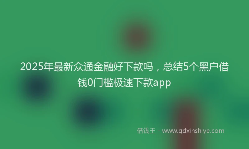 2025年最新众通金融好下款吗，总结5个黑户借钱0门槛极速下款app
