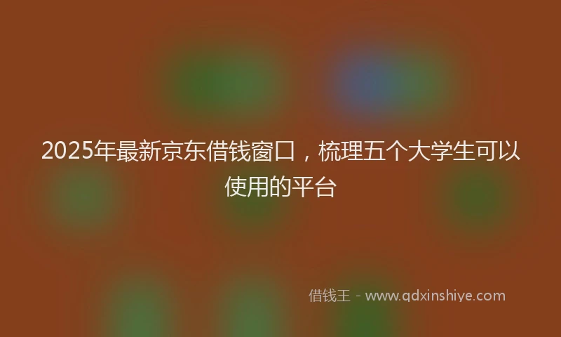 2025年最新京东借钱窗口，梳理五个大学生可以使用的平台