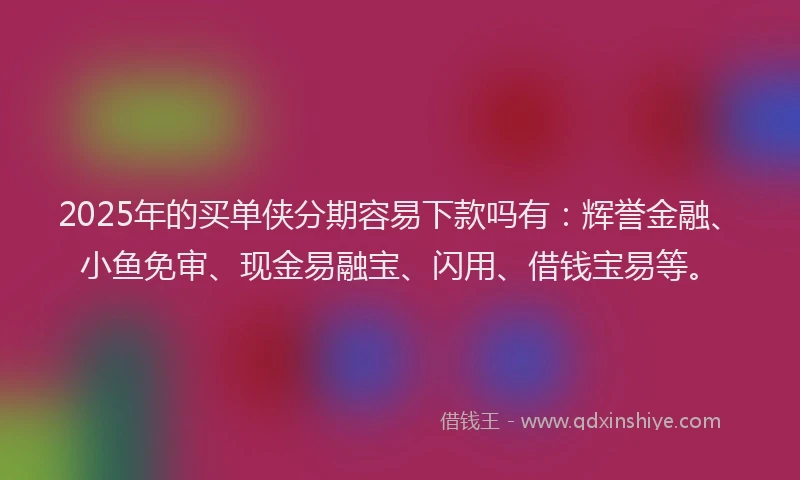 2025年的买单侠分期容易下款吗有：辉誉金融、小鱼免审、现金易融宝、闪用、借钱宝易等。