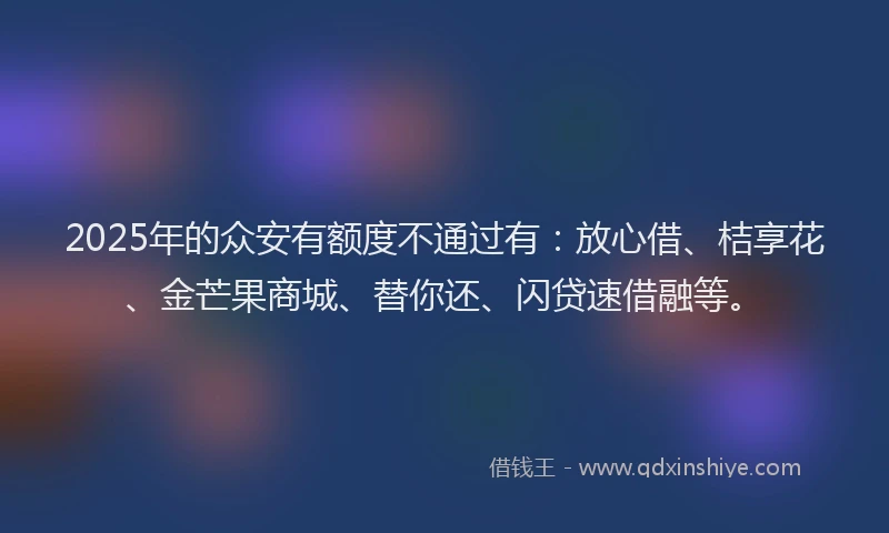 2025年的众安有额度不通过有：放心借、桔享花、金芒果商城、替你还、闪贷速借融等。