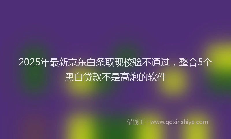 2025年最新京东白条取现校验不通过，整合5个黑白贷款不是高炮的软件