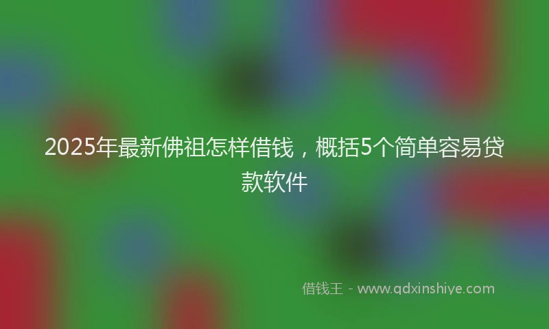 2025年最新佛祖怎样借钱，概括5个简单容易贷款软件