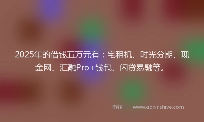 2025年的借钱五万元有：宅租机、时光分期、现金网、汇融Pro+钱包、闪贷易融等。