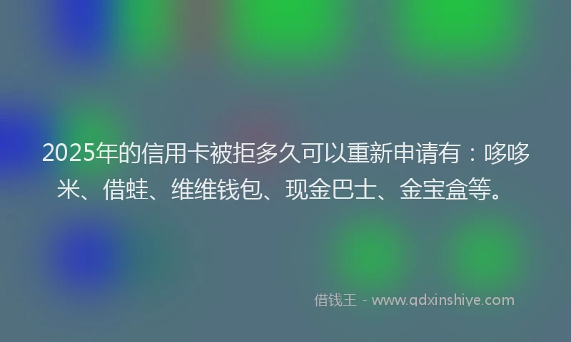 2025年的信用卡被拒多久可以重新申请有：哆哆米、借蛙、维维钱包、现金巴士、金宝盒等。