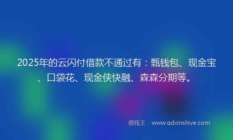 2025年的云闪付借款不通过有：甄钱包、现金宝、口袋花、现金侠快融、森森分期等。