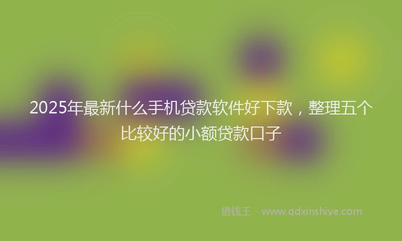 2025年最新什么手机贷款软件好下款，整理五个比较好的小额贷款口子