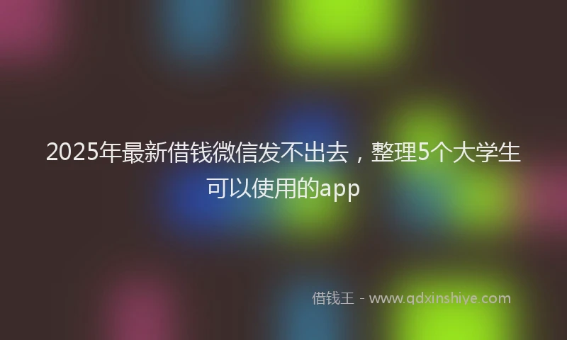 2025年最新借钱微信发不出去，整理5个大学生可以使用的app
