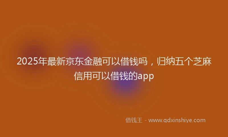 2025年最新京东金融可以借钱吗，归纳五个芝麻信用可以借钱的app