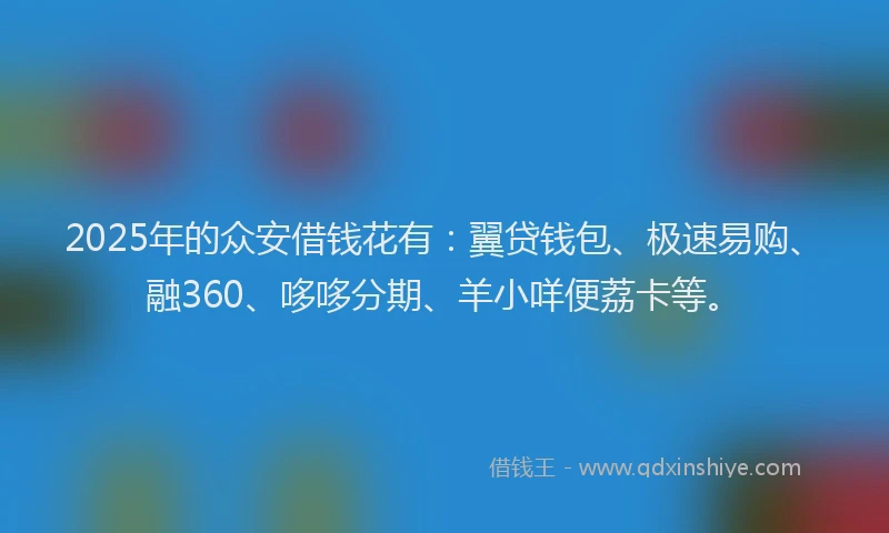 2025年的众安借钱花有：翼贷钱包、极速易购、融360、哆哆分期、羊小咩便荔卡等。