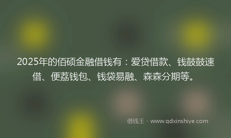 2025年的佰硕金融借钱有：爱贷借款、钱鼓鼓速借、便荔钱包、钱袋易融、森森分期等。