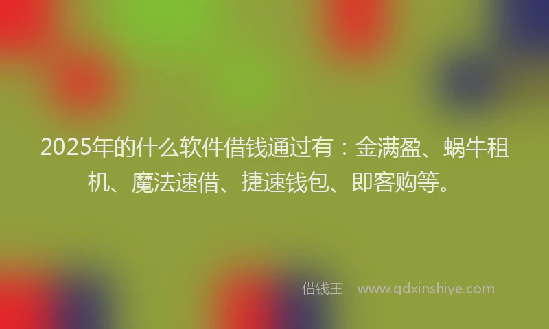 2025年的什么软件借钱通过有：金满盈、蜗牛租机、魔法速借、捷速钱包、即客购等。