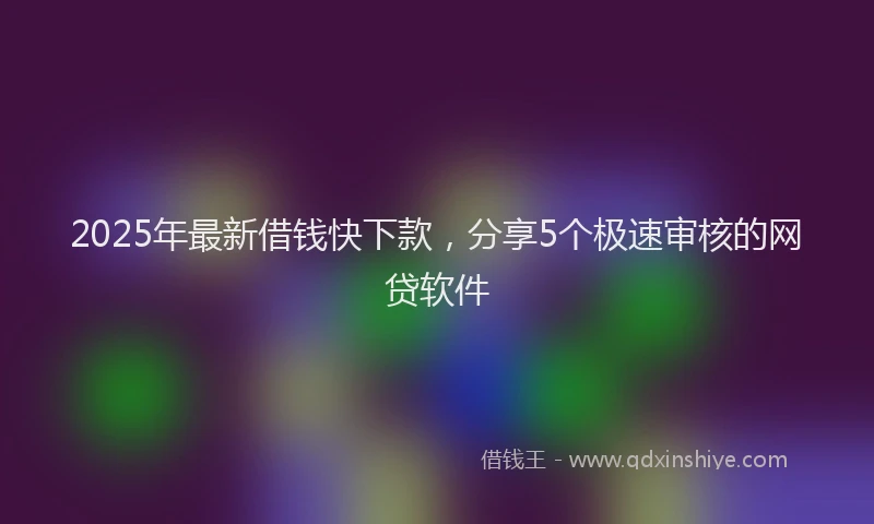 2025年最新借钱快下款，分享5个极速审核的网贷软件