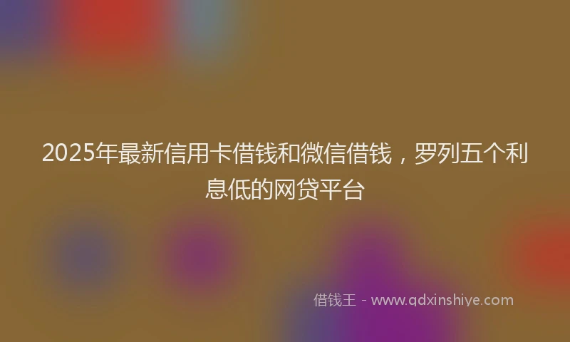 2025年最新信用卡借钱和微信借钱，罗列五个利息低的网贷平台