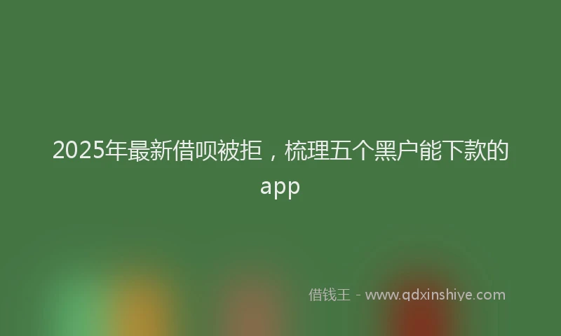 2025年最新借呗被拒，梳理五个黑户能下款的app