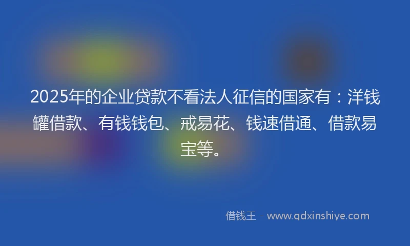 2025年的企业贷款不看法人征信的国家有：洋钱罐借款、有钱钱包、戒易花、钱速借通、借款易宝等。