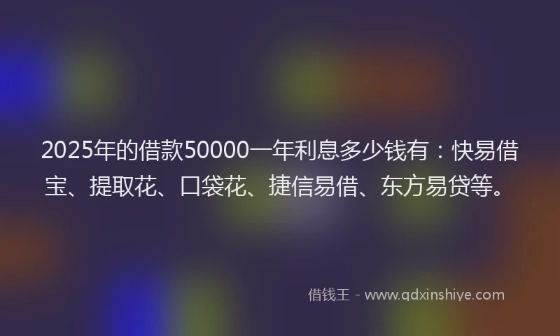 2025年的借款50000一年利息多少钱有：快易借宝、提取花、口袋花、捷信易借、东方易贷等。