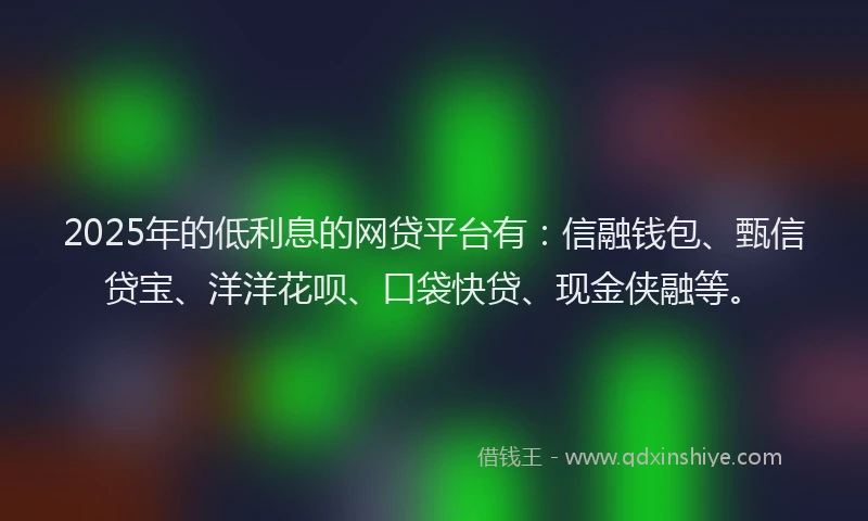 2025年的低利息的网贷平台有：信融钱包、甄信贷宝、洋洋花呗、口袋快贷、现金侠融等。