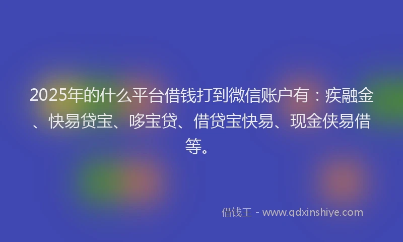 2025年的什么平台借钱打到微信账户有：疾融金、快易贷宝、哆宝贷、借贷宝快易、现金侠易借等。