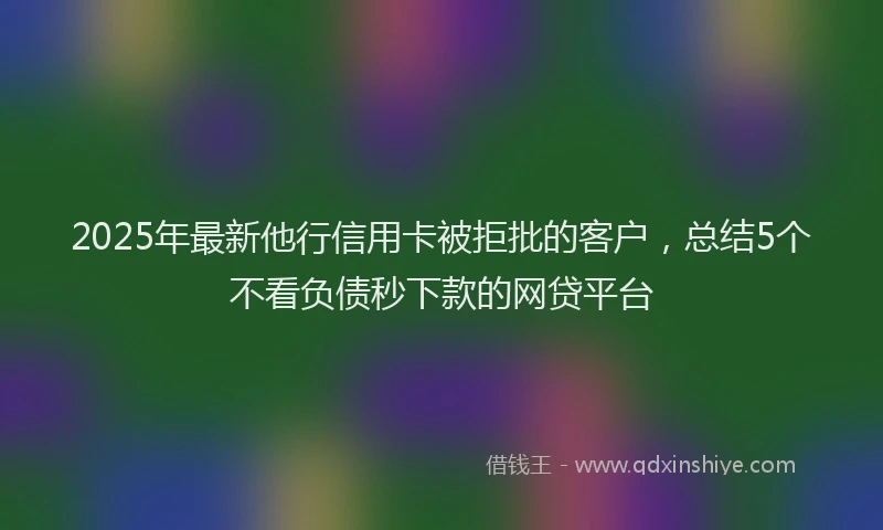 2025年最新他行信用卡被拒批的客户，总结5个不看负债秒下款的网贷平台