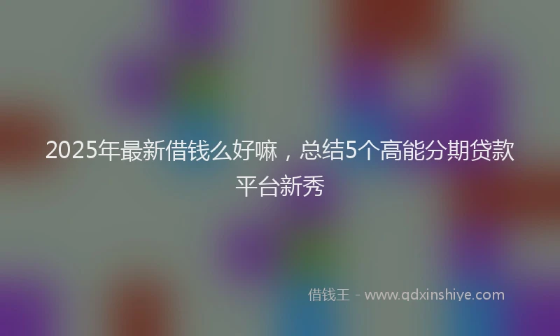 2025年最新借钱么好嘛，总结5个高能分期贷款平台新秀