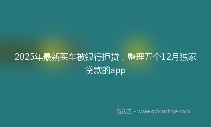 2025年最新买车被银行拒贷，整理五个12月独家贷款的app
