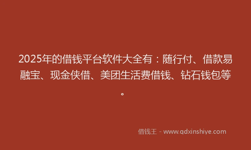 2025年的借钱平台软件大全有：随行付、借款易融宝、现金侠借、美团生活费借钱、钻石钱包等。