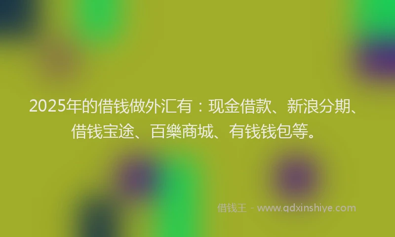 2025年的借钱做外汇有：现金借款、新浪分期、借钱宝途、百樂商城、有钱钱包等。