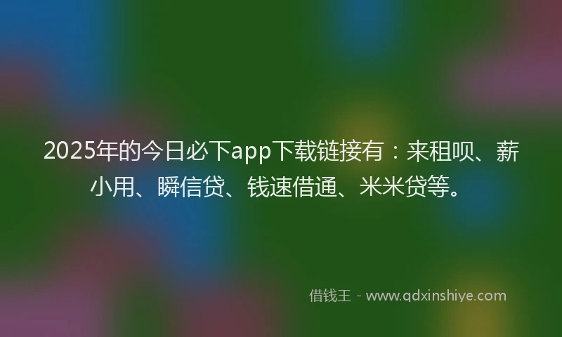 2025年的今日必下app下载链接有：来租呗、薪小用、瞬信贷、钱速借通、米米贷等。