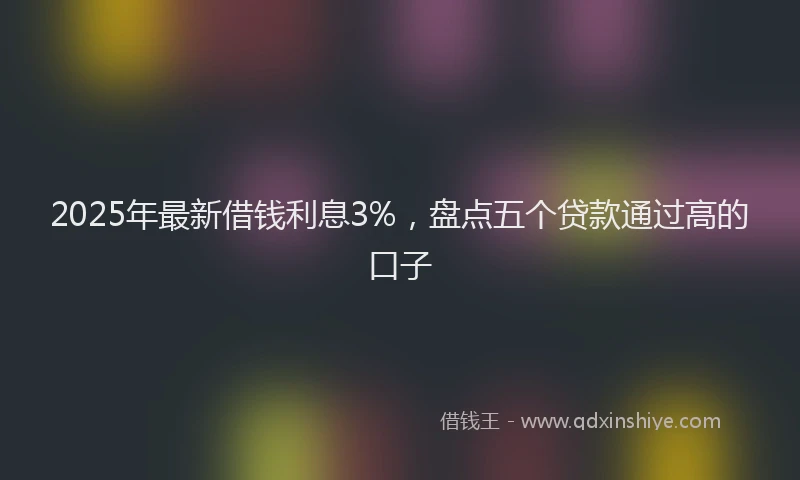 2025年最新借钱利息3%，盘点五个贷款通过高的口子