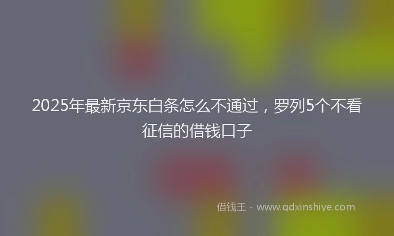 2025年最新京东白条怎么不通过，罗列5个不看征信的借钱口子