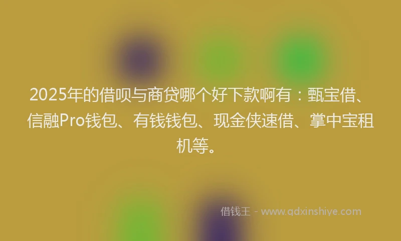 2025年的借呗与商贷哪个好下款啊有：甄宝借、信融Pro钱包、有钱钱包、现金侠速借、掌中宝租机等。