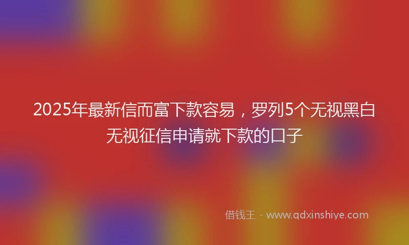 2025年最新信而富下款容易，罗列5个无视黑白无视征信申请就下款的口子