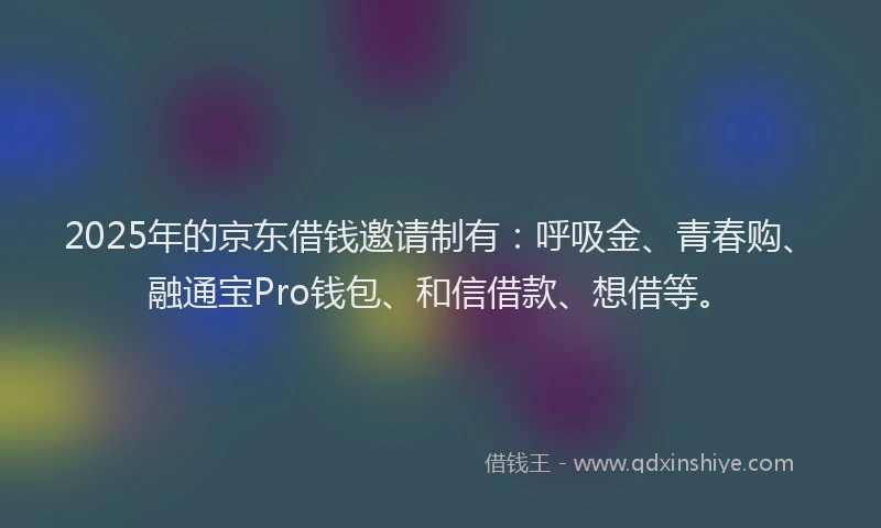 2025年的京东借钱邀请制有：呼吸金、青春购、融通宝Pro钱包、和信借款、想借等。
