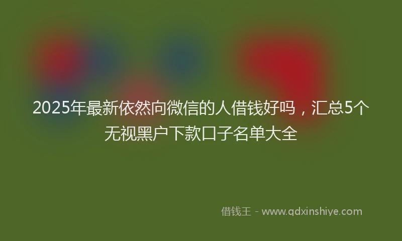 2025年最新依然向微信的人借钱好吗，汇总5个无视黑户下款口子名单大全