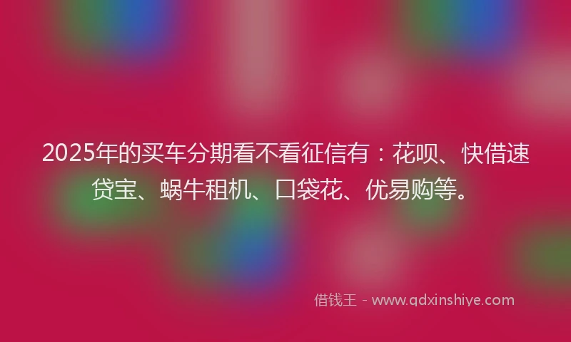 2025年的买车分期看不看征信有：花呗、快借速贷宝、蜗牛租机、口袋花、优易购等。