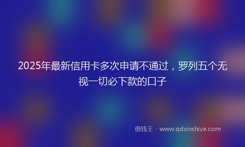 2025年最新信用卡多次申请不通过，罗列五个无视一切必下款的口子