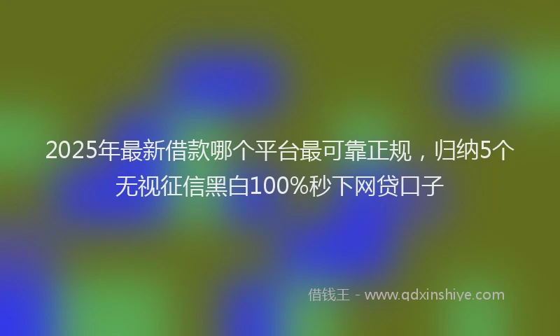 2025年最新借款哪个平台最可靠正规，归纳5个无视征信黑白100%秒下网贷口子